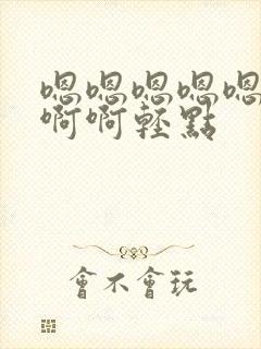 嗯嗯嗯嗯嗯啊啊啊啊轻点