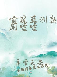 偷窥亚洲熟女凸厕嘘嘘