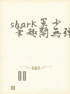 shark军少 笔趣阁无弹窗