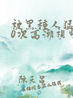 被黑种人猛躁10次高潮视频