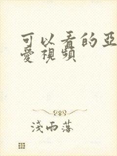 可以看的亚洲爱爱视频