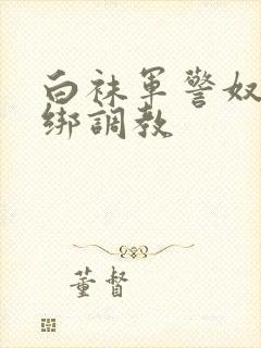 白袜军警奴被捆绑调教