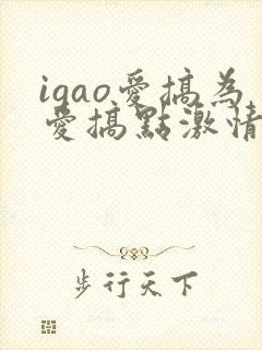igao爱搞为爱搞点激情