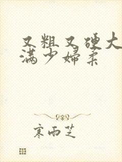 又粗又硬大战丰满少妇柔