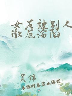 女友被别人调教彻底沦陷