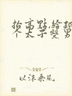 抬高点,给孤生个太子双男主海棠文