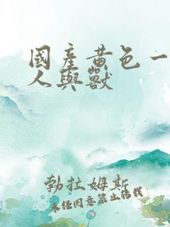 国产黄色一级片人与兽