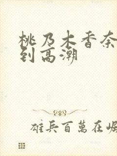 桃乃木香奈被c到高潮