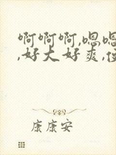 啊啊啊,嗯嗯嗯,好大好爽,使劲