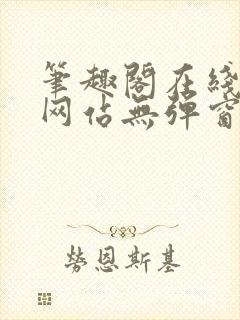 笔趣阁在线阅读网站无弹窗正版