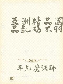 亚洲精品国产精品乱码不99,成人女