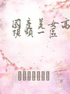 国产美女高潮的视频一区