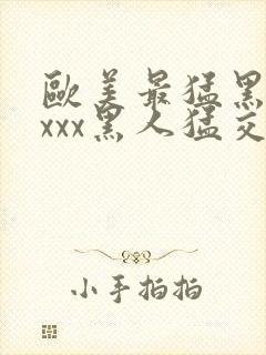 欧美最猛黑人xxxx黑人猛交3p