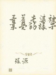 看着老婆被3p享受的样子