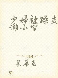 少妇被躁爽到高潮小雪