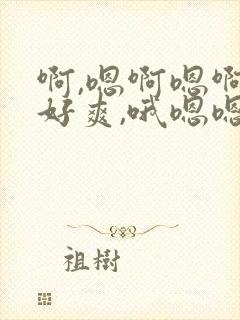 啊,嗯啊嗯啊,好爽,哦嗯嗯