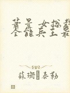 萧晨 女总裁的全能兵王最新更新2542