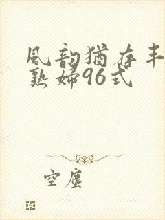风韵犹存丰满老熟妇96式