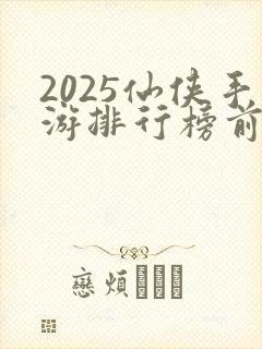 2025仙侠手游排行榜前十名