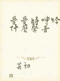 爱爱时呻吟声是什么声音