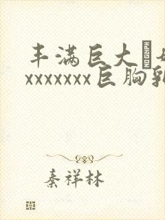 丰满巨大·奶头xxxxxxx巨胸乳