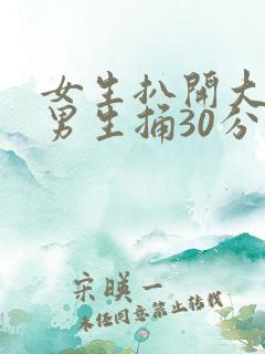 女生扒开大腿让男生捅30分钟