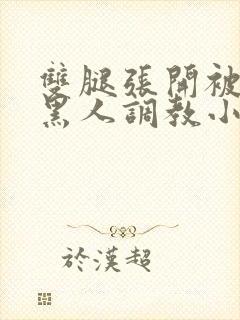 双腿张开被9个黑人调教小说