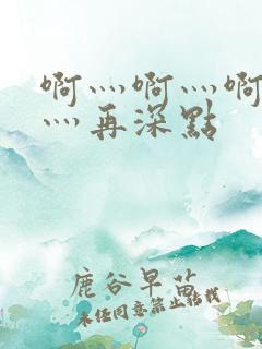 啊灬啊灬啊灬啊灬再深点