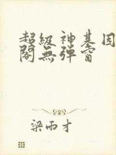 超级神基因笔趣阁无弹窗