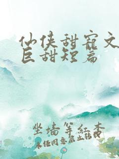 仙侠甜宠文推荐巨甜短篇