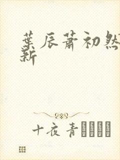 叶辰萧初然有更新