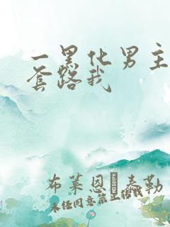 一黑化男主总想套路我