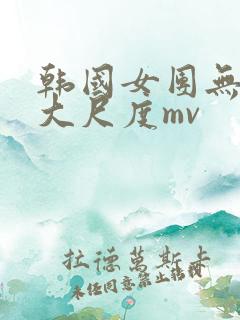 韩国女团无删减大尺度mv