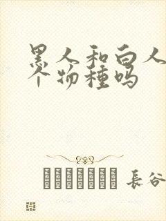 黑人和白人是一个物种吗