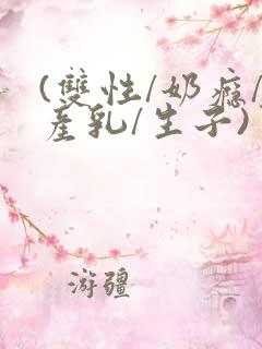 (双性/奶瘾/产乳/生子)男子