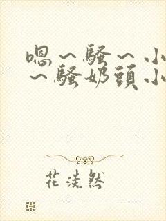 嗯～骚～小淫妇～骚奶头小说