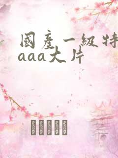 国产一级特黄aaaa大片