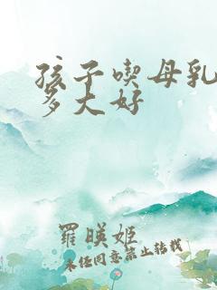 孩子吃母乳吃到多大好