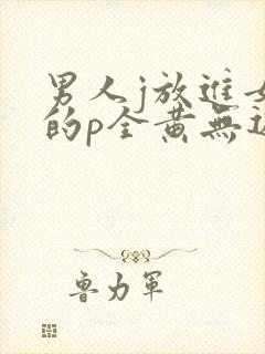 男人j放进女人的p全黄无遮挡