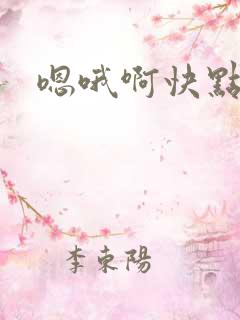 嗯哦啊快点舔我