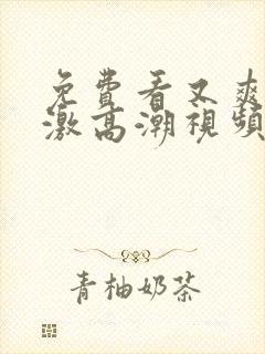 免费看又爽又刺激高潮视频