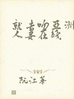 就去吻亚洲欧美人妻在线