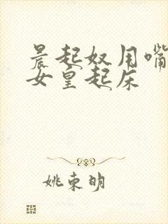 晨起奴用嘴伺候女皇起床