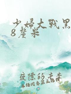 少妇大战黑人28厘米