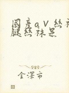 国产a∨丝袜美腿丝袜足