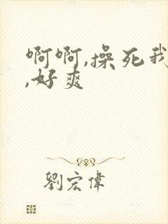 啊啊,操死我了,好爽