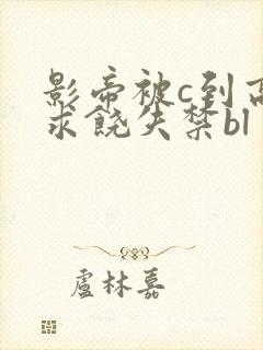 影帝被c到高潮求饶失禁bl