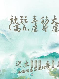 被玩弄的大小姐(高h,虐身虐心)小说