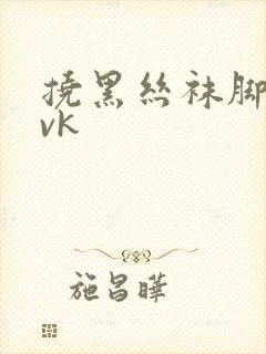 挠黑丝袜脚心|vk