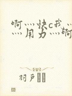 啊灬快c我灬啊灬用力灬啊灬视频